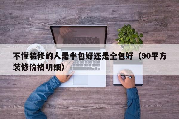 不懂装修的人是半包好还是全包好（90平方装修价格明细）,不懂装修的人是半包好还是全包好,信息,文章,装修预算,第1张