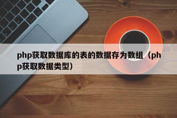 php获取数据库的表的数据存为数组（php获取数据类型）