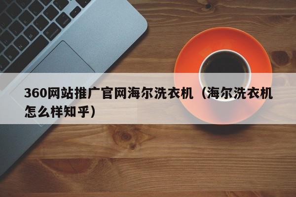 360网站推广官网海尔洗衣机（海尔洗衣机怎么样知乎）,360网站推广官网海尔洗衣机,信息,文章,APP,第1张