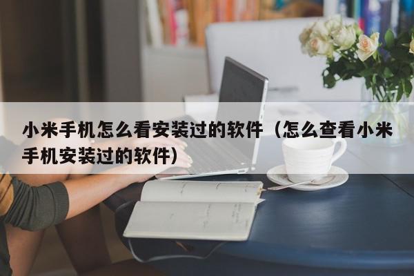 小米手机怎么看安装过的软件（怎么查看小米手机安装过的软件）,小米手机怎么看安装过的软件,信息,第三方,app,第1张