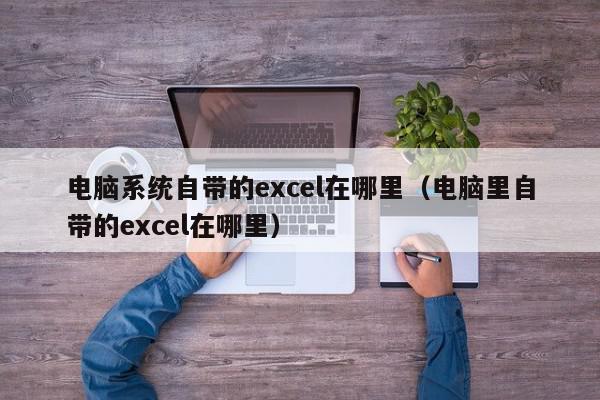 电脑系统自带的excel在哪里（电脑里自带的excel在哪里）,电脑系统自带的excel在哪里,信息,文章,账号,第1张