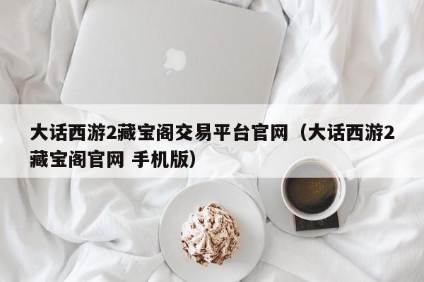 大话西游2藏宝阁交易平台官网（大话西游2藏宝阁官网 手机版）,大话西游2藏宝阁交易平台官网,信息,文章,账号,第1张