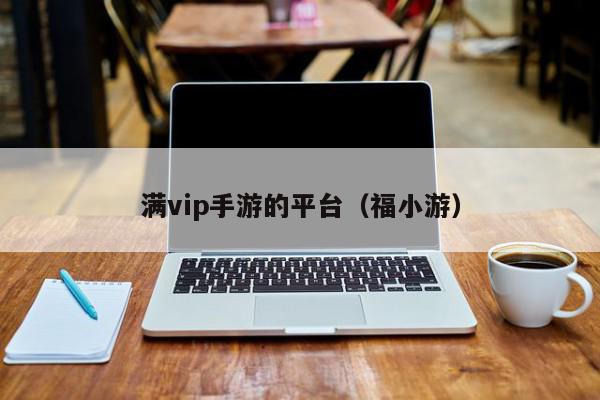 满vip手游的平台（福小游）