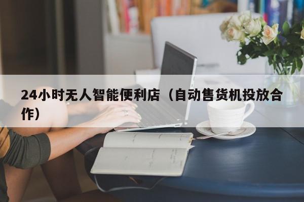 24小时无人智能便利店（自动售货机投放合作）,24小时无人智能便利店,信息,赚钱,科技,第1张