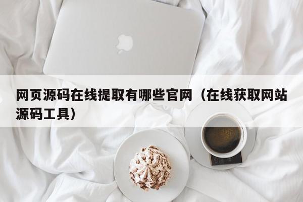 网页源码在线提取有哪些官网（在线获取网站源码工具）