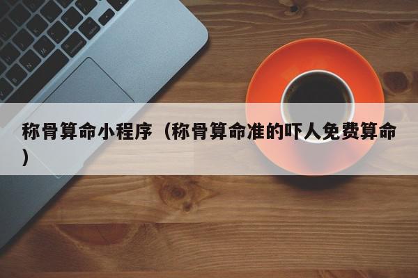 称骨算命小程序（称骨算命准的吓人免费算命）,称骨算命小程序,信息,赚钱,APP,第1张