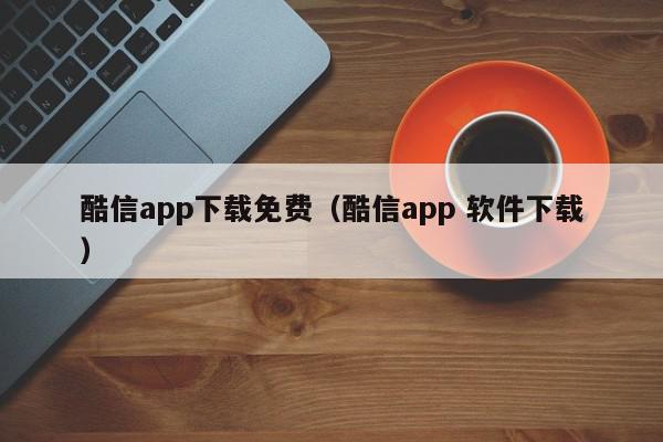 酷信app下载免费（酷信app 软件下载）