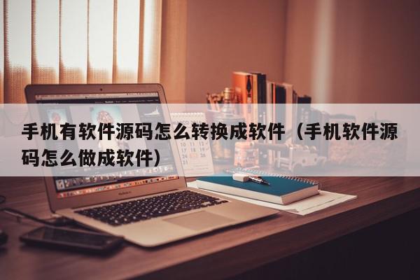 手机有软件源码怎么转换成软件（手机软件源码怎么做成软件）