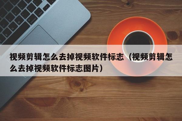视频剪辑怎么去掉视频软件标志（视频剪辑怎么去掉视频软件标志图片）,视频剪辑怎么去掉视频软件标志,信息,文章,视频,第1张