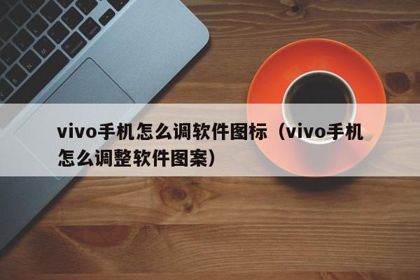 vivo手机怎么调软件图标（vivo手机怎么调整软件图案）