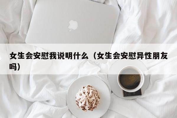 女生会安慰我说明什么（女生会安慰异性朋友吗）,女生会安慰我说明什么,信息,第1张