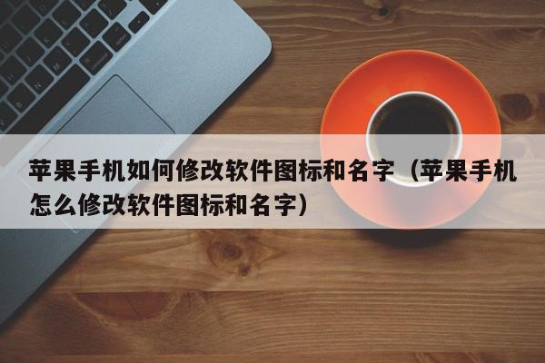 苹果手机如何修改软件图标和名字（苹果手机怎么修改软件图标和名字）,苹果手机如何修改软件图标和名字,信息,文章,账号,第1张