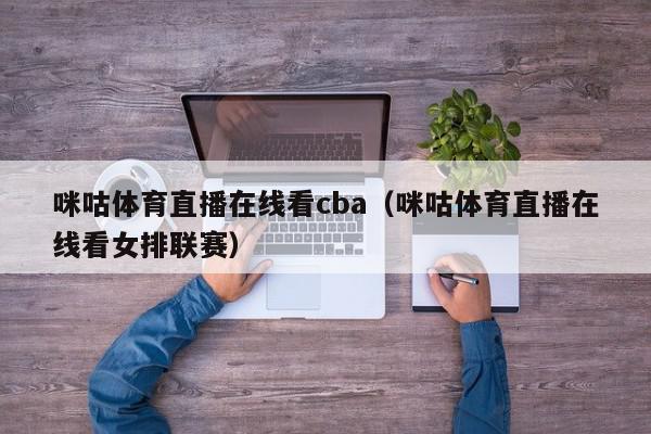 咪咕体育直播在线看cba（咪咕体育直播在线看女排联赛）