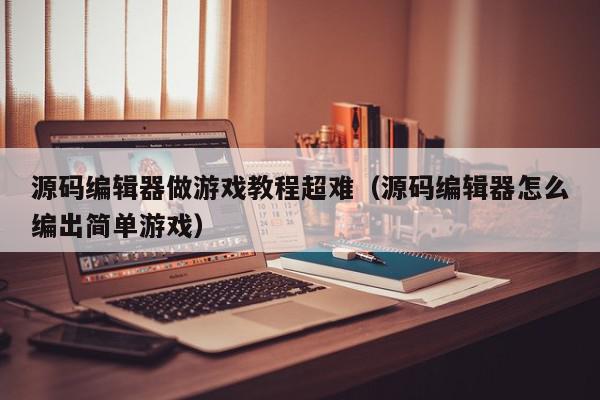源码编辑器做游戏教程超难（源码编辑器怎么编出简单游戏）,源码编辑器做游戏教程超难,信息,文章,源码,第1张