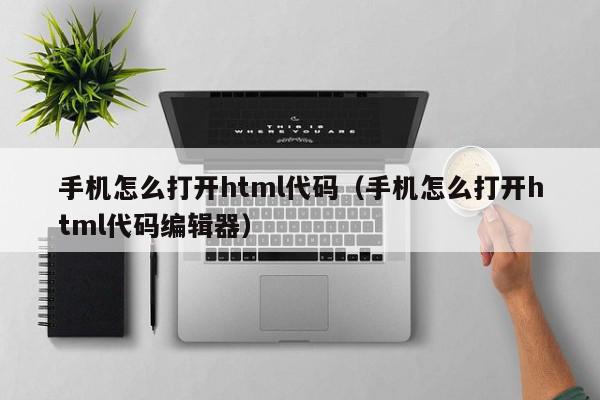 手机怎么打开html代码（手机怎么打开html代码编辑器）