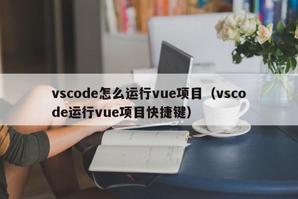 vscode怎么运行vue项目（vscode运行vue项目快捷键）