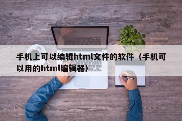 手机上可以编辑html文件的软件（手机可以用的html编辑器）