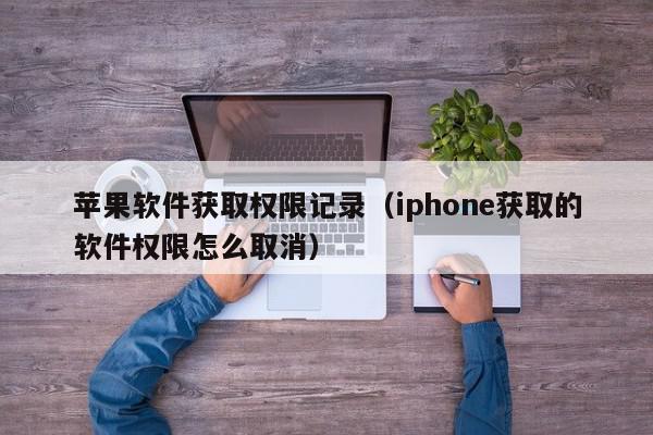 苹果软件获取权限记录（iphone获取的软件权限怎么取消）