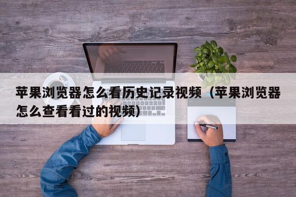 苹果浏览器怎么看历史记录视频（苹果浏览器怎么查看看过的视频）,苹果浏览器怎么看历史记录视频,信息,文章,视频,第1张