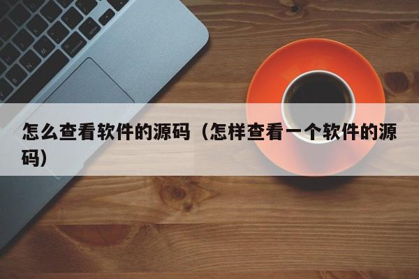 怎么查看软件的源码（怎样查看一个软件的源码）,怎么查看软件的源码,信息,文章,源码,第1张