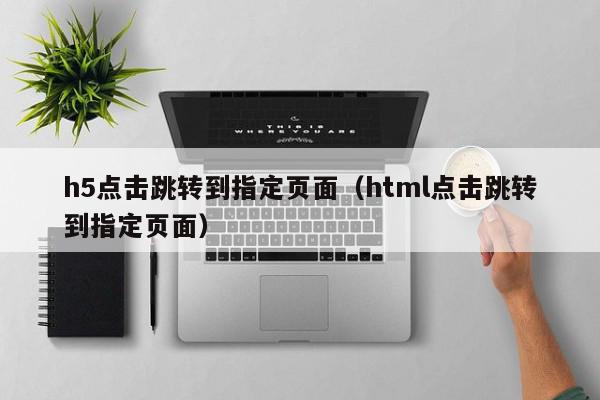 h5点击跳转到指定页面（html点击跳转到指定页面）