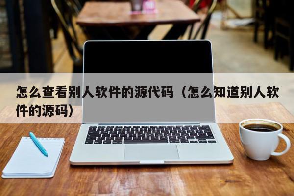 怎么查看别人软件的源代码（怎么知道别人软件的源码）,怎么查看别人软件的源代码,信息,文章,源码,第1张