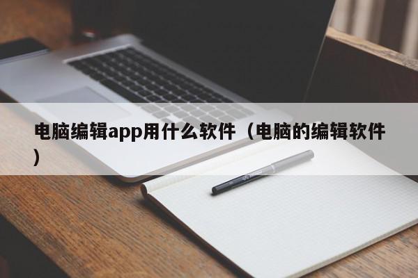 电脑编辑app用什么软件（电脑的编辑软件）