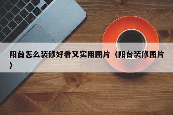 阳台怎么装修好看又实用图片（阳台装修图片）,阳台怎么装修好看又实用图片,信息,APP,绿色,第1张