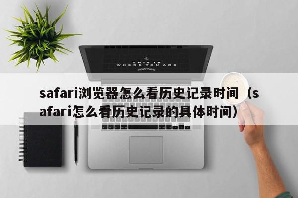 safari浏览器怎么看历史记录时间（safari怎么看历史记录的具体时间）