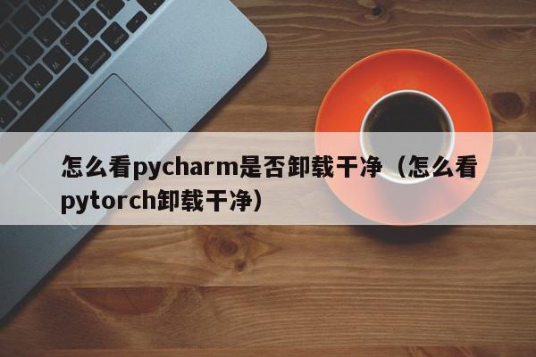 怎么看pycharm是否卸载干净(怎么看pytorch卸载干净),怎么看pycharm是否卸载干净,信息,文章,跳转,第1张 怎么看pycharm是否卸载干净(怎么看pytorch卸载干净),怎么看pycharm是否卸载干净,信息,文章,跳转,第1张