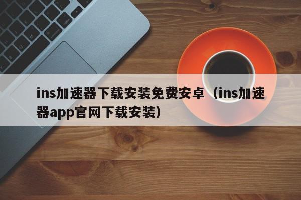 ins加速器下载安装免费安卓（ins加速器app官网下载安装）,ins加速器下载安装免费安卓,信息,安卓,app,第1张