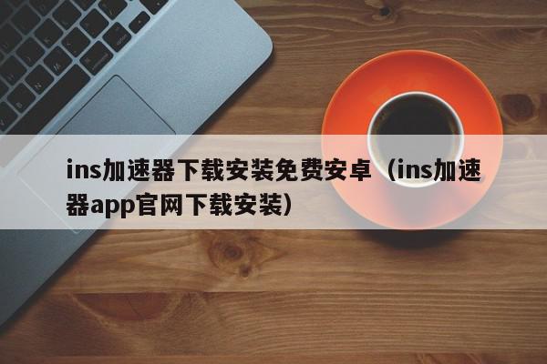 ins加速器下载安装免费安卓（ins加速器app官网下载安装）