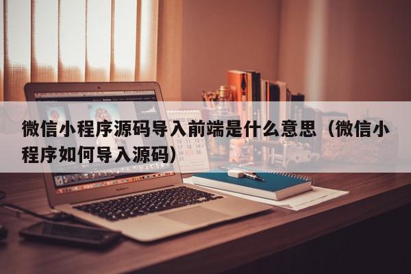 微信小程序源码导入前端是什么意思（微信小程序如何导入源码）,微信小程序源码导入前端是什么意思,信息,源码,微信,第1张