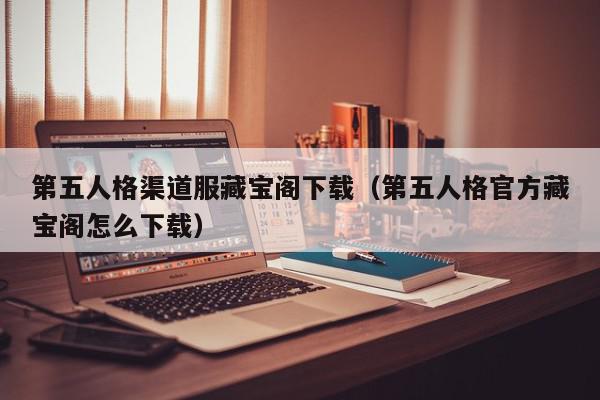 第五人格渠道服藏宝阁下载（第五人格官方藏宝阁怎么下载）,第五人格渠道服藏宝阁下载,信息,账号,APP,第1张