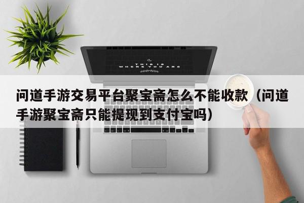问道手游交易平台聚宝斋怎么不能收款（问道手游聚宝斋只能提现到支付宝吗）,问道手游交易平台聚宝斋怎么不能收款,信息,文章,账号,第1张