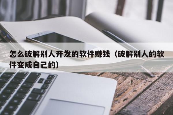 怎么破解别人开发的软件赚钱（破解别人的软件变成自己的）