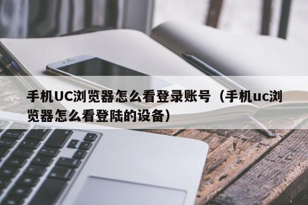 手机UC浏览器怎么看登录账号(手机uc浏览器怎么看登陆的设备),手机UC浏览器怎么看登录账号,信息,账号,百度,第1张 手机UC浏览器怎么看登录账号(手机uc浏览器怎么看登陆的设备),手机UC浏览器怎么看登录账号,信息,账号,百度,第1张