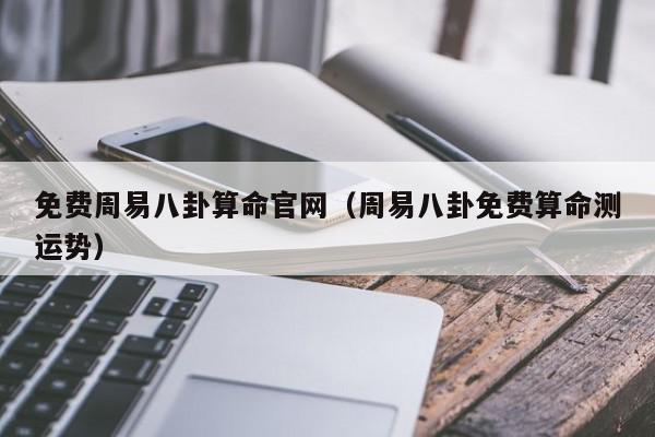 免费周易八卦算命官网（周易八卦免费算命测运势）,免费周易八卦算命官网,信息,文章,怎么回事,第1张