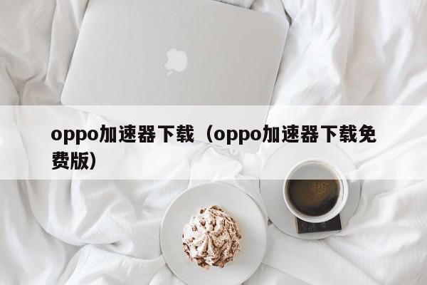 oppo加速器下载（oppo加速器下载免费版）