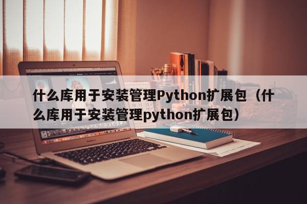 什么库用于安装管理Python扩展包（什么库用于安装管理python扩展包）