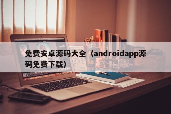 免费安卓源码大全（androidapp源码免费下载）,免费安卓源码大全,信息,文章,源码,第1张