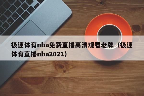 极速体育nba免费直播高清观看老牌（极速体育直播nba2021）