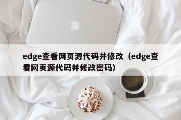 edge查看网页源代码并修改（edge查看网页源代码并修改密码）,edge查看网页源代码并修改,信息,浏览器,第1张