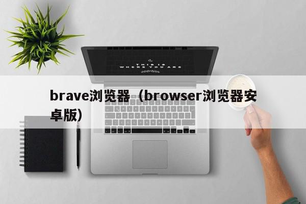 brave浏览器（browser浏览器安卓版）,brave浏览器,信息,视频,百度,第1张