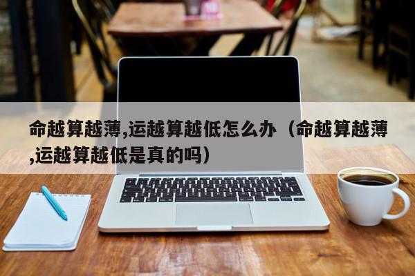 命越算越薄,运越算越低怎么办（命越算越薄,运越算越低是真的吗）,命越算越薄,运越算越低怎么办,信息,文章,赚钱,第1张