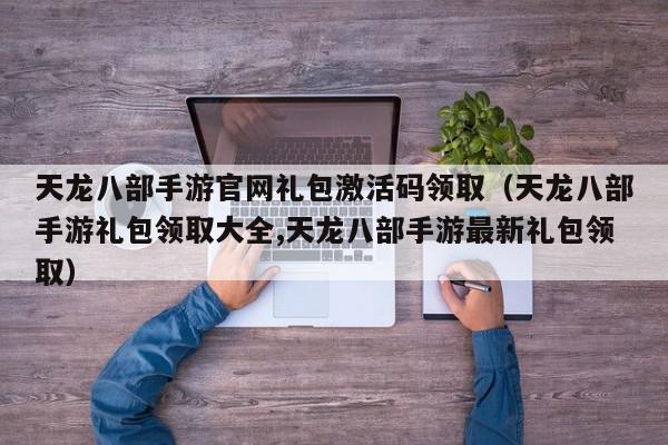 天龙八部手游官网礼包激活码领取（天龙八部手游礼包领取大全,天龙八部手游最新礼包领取）