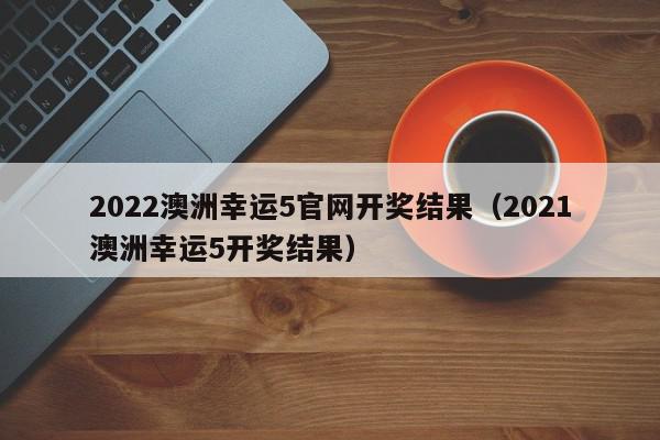 2022澳洲幸运5官网开奖结果(2021澳洲幸运5开奖结果),2022澳洲幸运5官网开奖结果,信息,文章,百度,第1张 2022澳洲幸运5官网开奖结果(2021澳洲幸运5开奖结果),2022澳洲幸运5官网开奖结果,信息,文章,百度,第1张