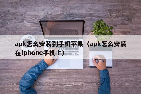 apk怎么安装到手机苹果（apk怎么安装在iphone手机上）