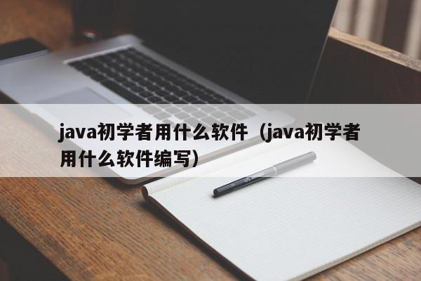java初学者用什么软件（java初学者用什么软件编写）