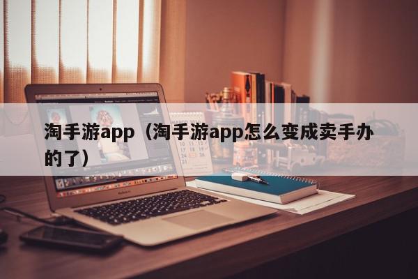 淘手游app（淘手游app怎么变成卖手办的了）,淘手游app,信息,文章,账号,第1张